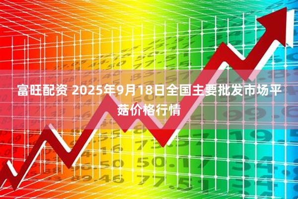 富旺配资 2025年9月18日全国主要批发市场平菇价格行情