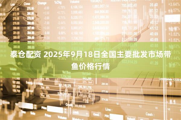泰仓配资 2025年9月18日全国主要批发市场带鱼价格行情