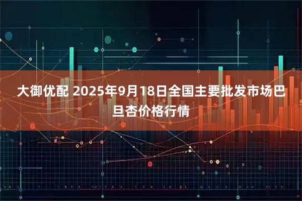 大御优配 2025年9月18日全国主要批发市场巴旦杏价格行情