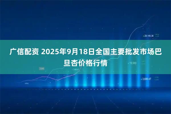 广信配资 2025年9月18日全国主要批发市场巴旦杏价格行情