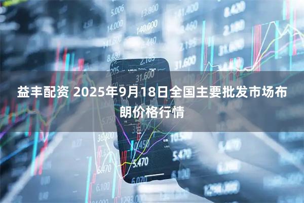 益丰配资 2025年9月18日全国主要批发市场布朗价格行情