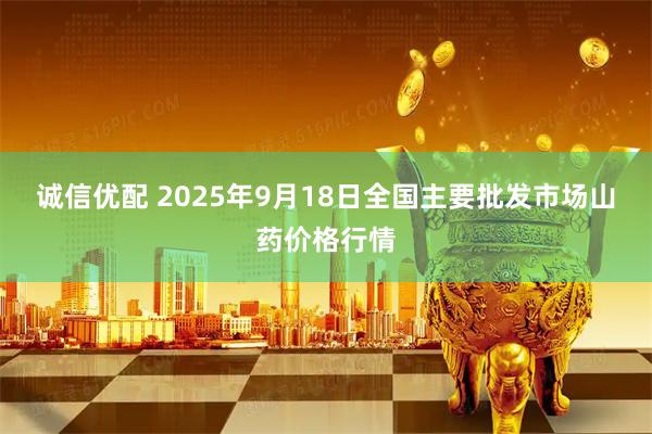诚信优配 2025年9月18日全国主要批发市场山药价格行情