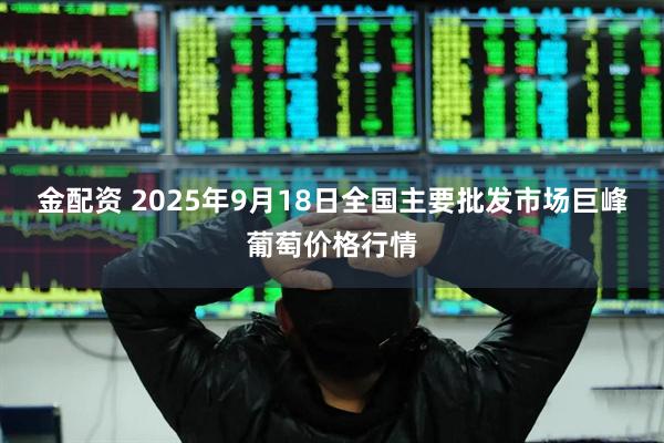 金配资 2025年9月18日全国主要批发市场巨峰葡萄价格行情