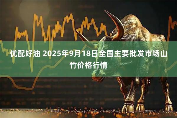 优配好油 2025年9月18日全国主要批发市场山竹价格行情