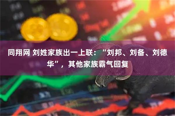 同翔网 刘姓家族出一上联：“刘邦、刘备、刘德华”，其他家族霸气回复
