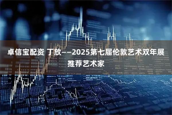 卓信宝配资 丁放——2025第七届伦敦艺术双年展推荐艺术家