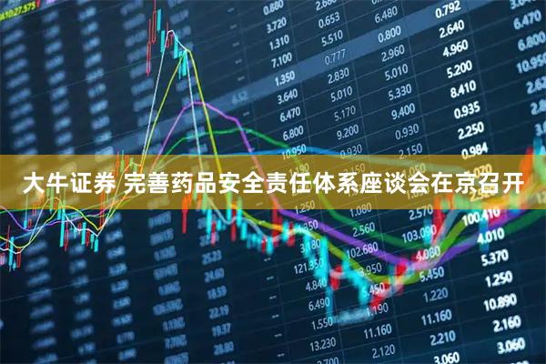大牛证券 完善药品安全责任体系座谈会在京召开