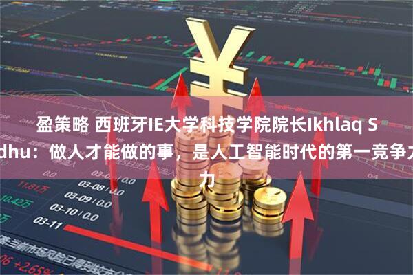 盈策略 西班牙IE大学科技学院院长Ikhlaq Sidhu：做人才能做的事，是人工智能时代的第一竞争力