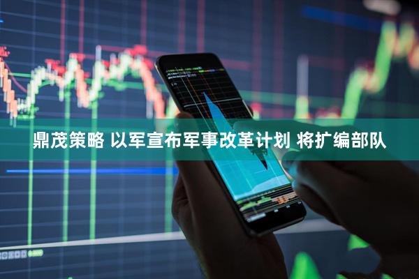 鼎茂策略 以军宣布军事改革计划 将扩编部队
