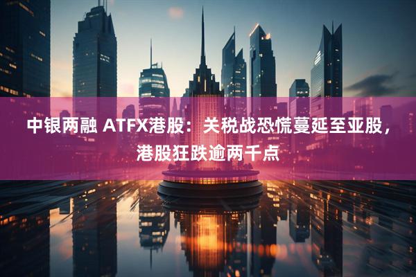 中银两融 ATFX港股：关税战恐慌蔓延至亚股，港股狂跌逾两千点