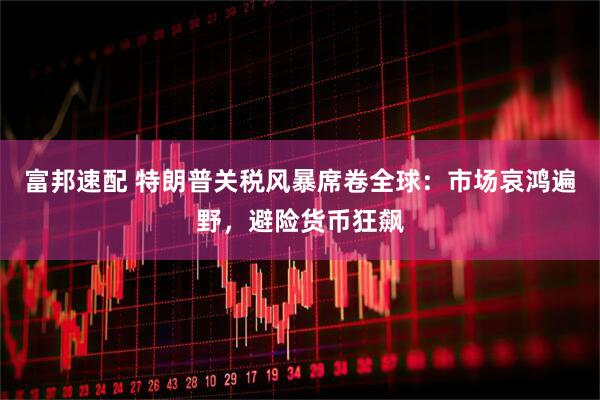 富邦速配 特朗普关税风暴席卷全球：市场哀鸿遍野，避险货币狂飙