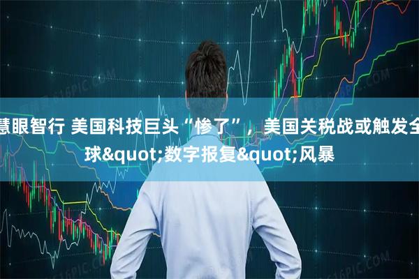 慧眼智行 美国科技巨头“惨了”，美国关税战或触发全球&quot;数字报复&quot;风暴