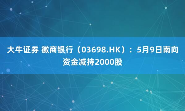 大牛证券 徽商银行（03698.HK）：5月9日南向资金减持2000股