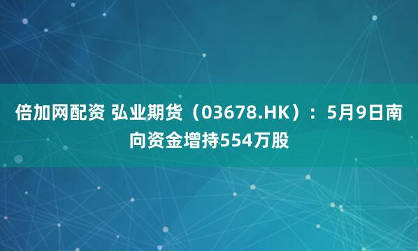 倍加网配资 弘业期货（03678.HK）：5月9日南向资金增持554万股