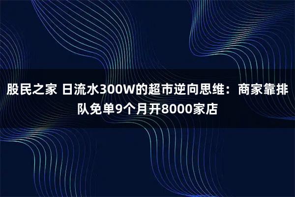 股民之家 日流水300W的超市逆向思维：商家靠排队免单9个月开8000家店