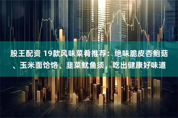 股王配资 19款风味菜肴推荐：绝味脆皮杏鲍菇、玉米面饸饹、韭菜鱿鱼须，吃出健康好味道