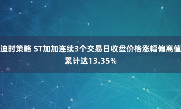 迪时策略 ST加加连续3个交易日收盘价格涨幅偏离值累计达13.35%