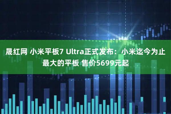 晟红网 小米平板7 Ultra正式发布：小米迄今为止最大的平板 售价5699元起