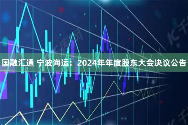 国融汇通 宁波海运：2024年年度股东大会决议公告