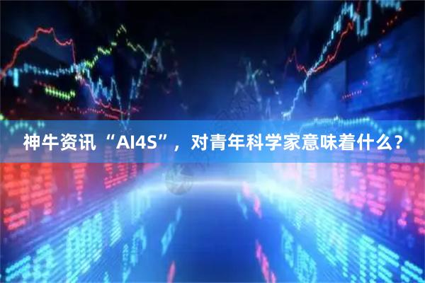 神牛资讯 “AI4S”，对青年科学家意味着什么？