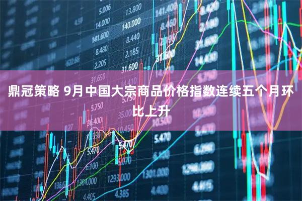 鼎冠策略 9月中国大宗商品价格指数连续五个月环比上升