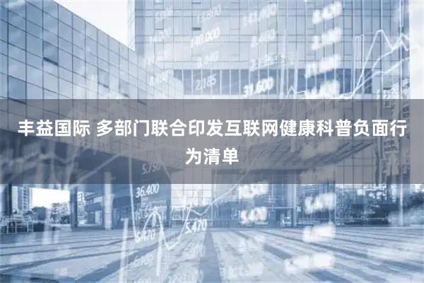 丰益国际 多部门联合印发互联网健康科普负面行为清单
