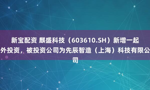 新宝配资 麒盛科技（603610.SH）新增一起对外投资，被投资公司为先辰智造（上海）科技有限公司