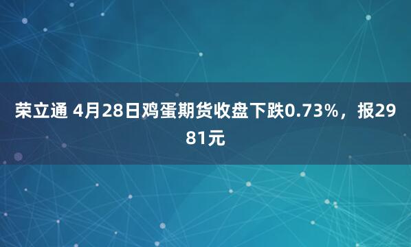 荣立通 4月28日鸡蛋期货收盘下跌0.73%，报2981元