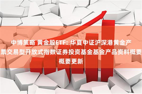 中博策略 黄金股ETF: 华夏中证沪深港黄金产业股票交易型开放式指数证券投资基金基金产品资料概要更新