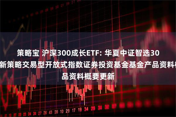 策略宝 沪深300成长ETF: 华夏中证智选300成长创新策略交易型开放式指数证券投资基金基金产品资料概要更新