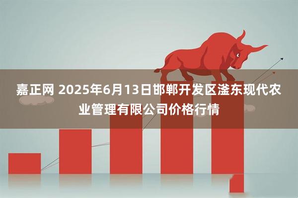 嘉正网 2025年6月13日邯郸开发区滏东现代农业管理有限公司价格行情