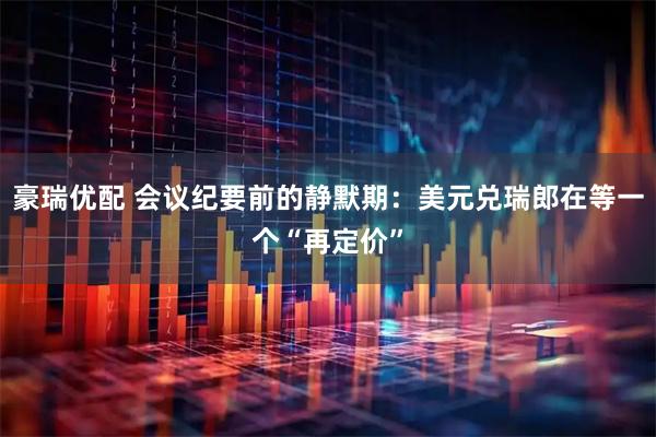 豪瑞优配 会议纪要前的静默期：美元兑瑞郎在等一个“再定价”