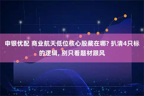 申银优配 商业航天低位核心股藏在哪? 扒清4只标的逻辑, 别只看题材跟风
