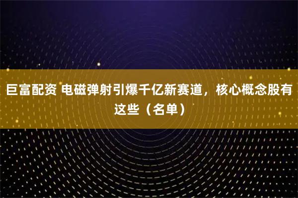 巨富配资 电磁弹射引爆千亿新赛道，核心概念股有这些（名单）