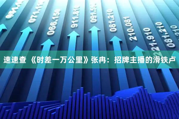 速速查 《时差一万公里》张冉：招牌主播的滑铁卢