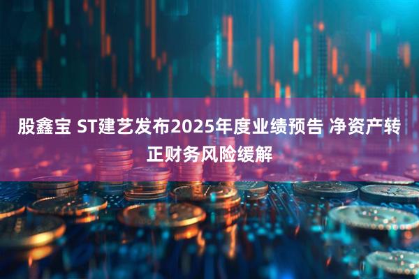 股鑫宝 ST建艺发布2025年度业绩预告 净资产转正财务风险缓解