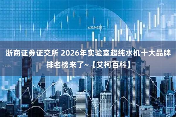 浙商证券证交所 2026年实验室超纯水机十大品牌排名榜来了~【艾柯百科】