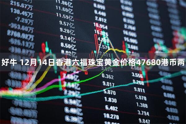 好牛 12月14日香港六福珠宝黄金价格47680港币两