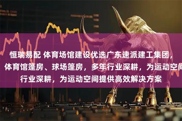 恒瑞易配 体育场馆建设优选广东速派建工集团，专注篮球体育篷房、体育馆篷房、球场篷房，多年行业深耕，为运动空间提供高效解决方案