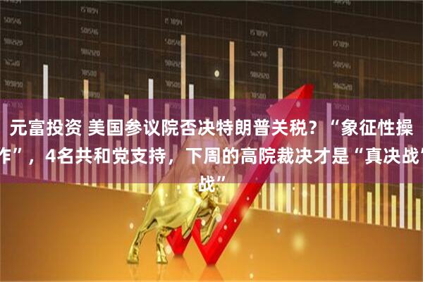 元富投资 美国参议院否决特朗普关税？“象征性操作”，4名共和党支持，下周的高院裁决才是“真决战”