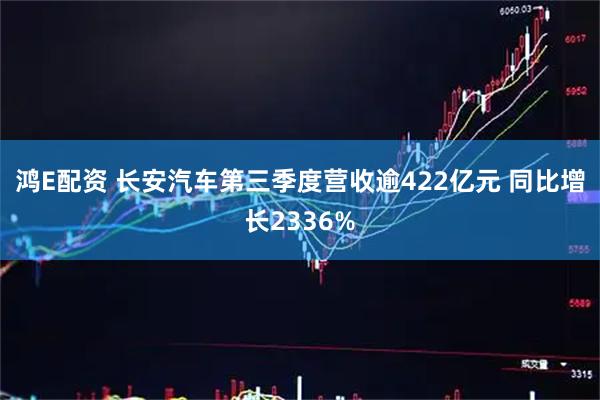 鸿E配资 长安汽车第三季度营收逾422亿元 同比增长2336%